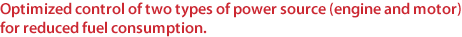 Optimized control of two types of power source (engine and motor) for reduced fuel consumption. 