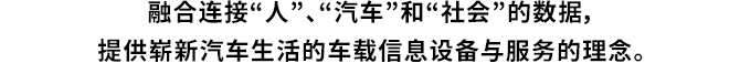 融合连接“人”、“汽车”和“社会”的数据，提供崭新汽车生活的车载信息设备与服务的理念。