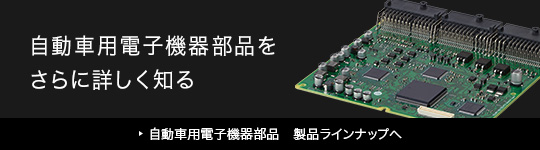 自動車用電子機器部品をさらに詳しく知る 自動車用電子機器部品　製品ラインナップへ