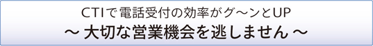 CTIで電話受付の効率がグ～ンとUP