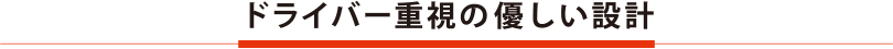 ドライバー重視の優しい設計