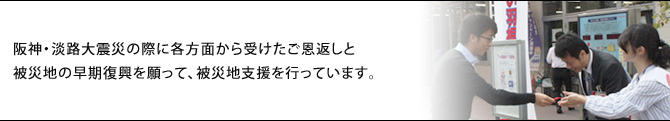 阪神・淡路大震災の際に各方面から受けたご恩返しと被災地の早期復興を願って、被災地支援を行っています。