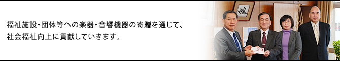 福祉施設・団体等への楽器・音響機器の寄贈を通じて、社会福祉向上に貢献していきます。