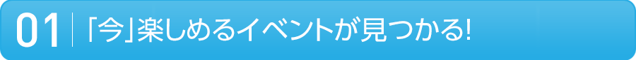 01 「今」楽しめるイベントが見つかる