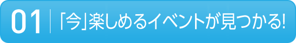 01 「今」楽しめるイベントが見つかる