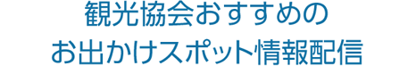観光協会おすすめのお出かけスポット情報配信