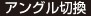 アングル切換
