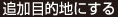 追加目的地にする