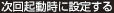 次回起動時に設定する