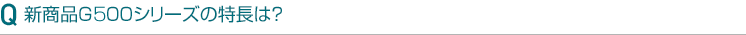新商品G500シリーズの特長は?