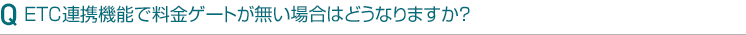 ETC連携機能で料金ゲートが無い場合はどうなりますか?