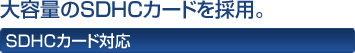 大容量のSDHCカードを採用。 SDHCカード対応