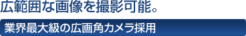 広範囲な画像を撮影可能。 業界最大級の広画角カメラ採用