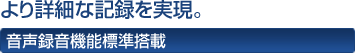 より詳細な記録を実現。 音声録音機能標準搭載