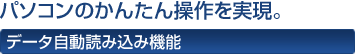 パソコンのかんたん操作を実現。 データ自動読み込み機能