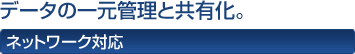 データの一元管理と共有化。 ネットワーク対応