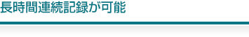 長時間連続記録が可能
