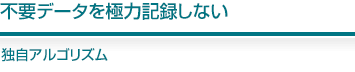不要データを極力記録しない 独自アルゴリズム