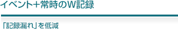 イベント+常時のW記録 「記録漏れ」を低減