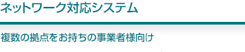 ネットワーク対応システム 複数の拠点をお持ちの事業者様向け