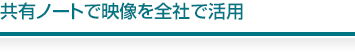 共有ノートで映像を全社で活用