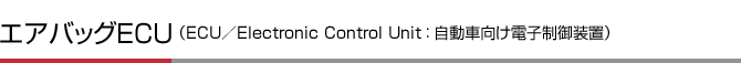 エアバッグECU（ECU／Electronic Control Unit ： 自動車向け電子制御装置）