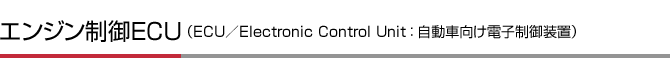 エンジン制御ＥＣＵ （ECU／Electronic Control Unit ： 自動車向け電子制御装置）