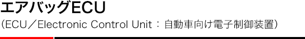 エアバッグECU（ECU／Electronic Control Unit ： 自動車向け電子制御装置）