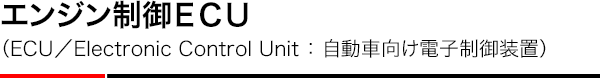 エンジン制御ＥＣＵ （ECU／Electronic Control Unit ： 自動車向け電子制御装置）