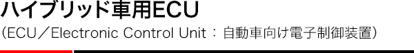 ハイブリッド車用ECU（ECU／Electronic Control Unit ： 自動車向け電子制御装置）